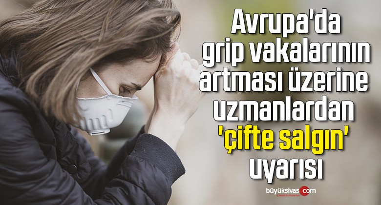 Avrupa’da grip vakalarının artması üzerine uzmanlardan ‘çifte salgın’ uyarısı