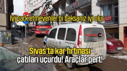 Sivas’ta kar fırtınası çatıları uçurdu! Araçlar pert!