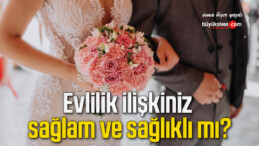 Evlilik ilişkiniz sağlam ve sağlıklı mı?