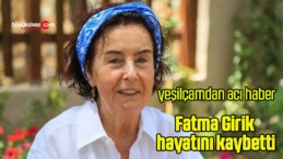 Fatma Girik, hayatını kaybetti