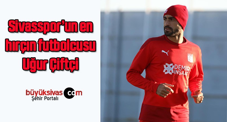 Sivasspor’un en hırçın futbolcusu Uğur Çiftçi