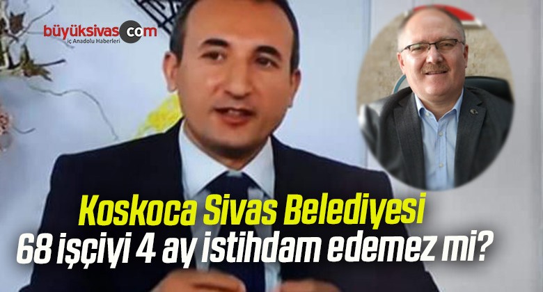 Koskoca Sivas Belediyesi 68 işçiyi 4 ay istihdam edemez mi?