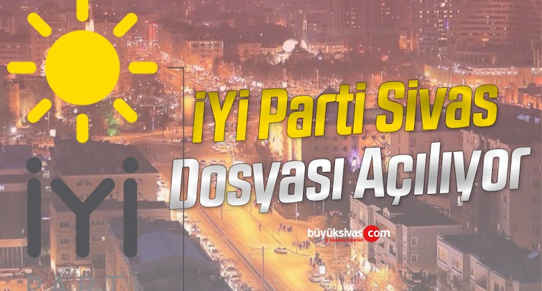 İYİ Parti Sivas dosyası açılıyor! Sivas’ta İYİ Parti’de neler oluyor?