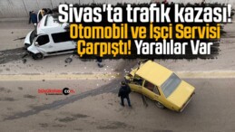 Sivas’ta trafik kazası! Otomobil ve İşçi Servisi Çarpıştı Yaralılar Var