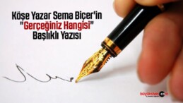 Köşe Yazar Sema Biçer’in “Gerçeğiniz Hangisi” Başlıklı Yazısı