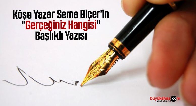 Köşe Yazar Sema Biçer’in “Gerçeğiniz Hangisi” Başlıklı Yazısı