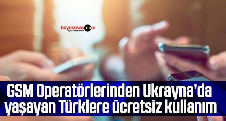 GSM Operatörlerinden Ukrayna’da yaşayan Türklere ücretsiz kullanım