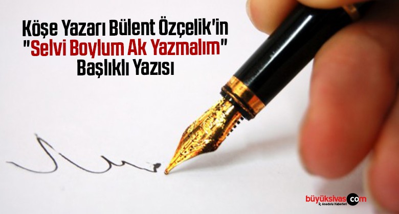 Köşe Yazarı Bülent Özçelik’in “Selvi Boylum Ak Yazmalım” Başlıklı Yazısı