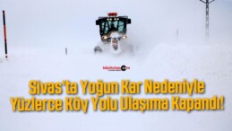 Sivas’ta Yoğun Kar Nedeniyle Yüzlerce Köy Yolu Ulaşıma Kapandı!