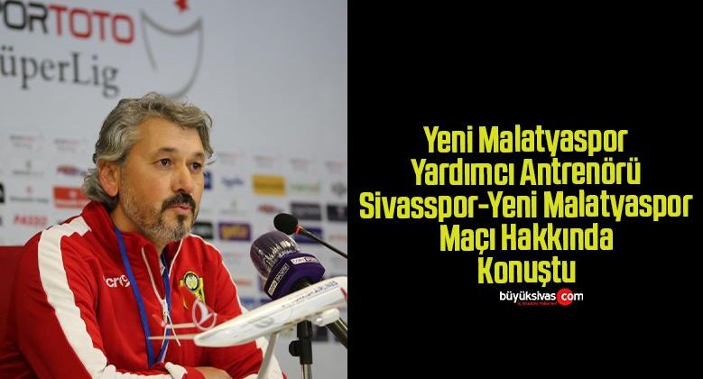 Yeni Malatyaspor Yardımcı Antrenörü Sivasspor-Yeni Malatyaspor Maçı Hakkında Açıklamalarda Bulundu