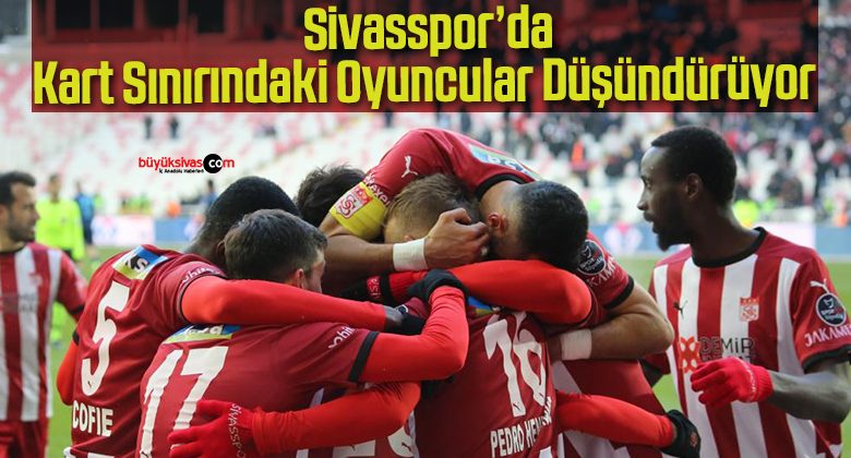 Sivasspor’da Kart Sınırındaki Oyuncular Düşündürüyor