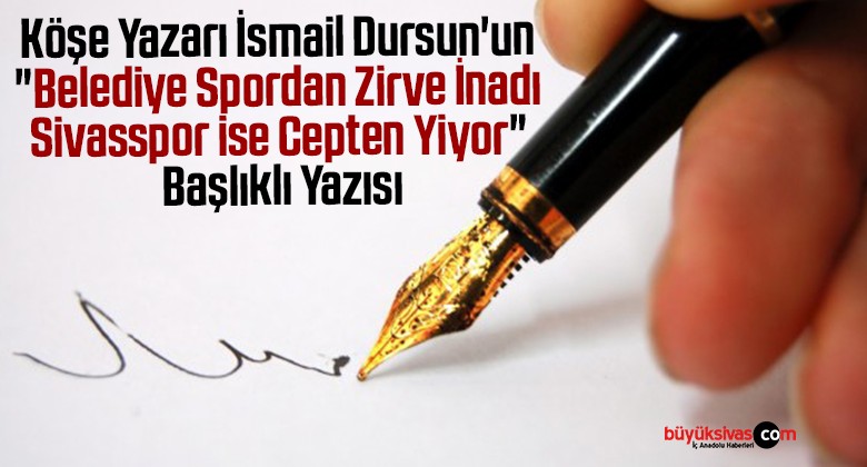 Köşe Yazarı İsmail Dursun’un “Belediye Spordan Zirve İnadı Sivasspor ise Cepten Yiyor” Başlıklı Yazısı