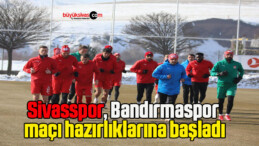 Sivasspor, Bandırmaspor maçı hazırlıklarına başladı