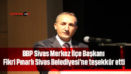 BBP Sivas Merkez İlçe Başkanı Fikri Pınarlı Sivas Belediyesi’ne teşekkür etti.