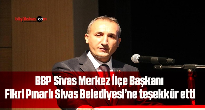 BBP Sivas Merkez İlçe Başkanı Fikri Pınarlı Sivas Belediyesi’ne teşekkür etti.