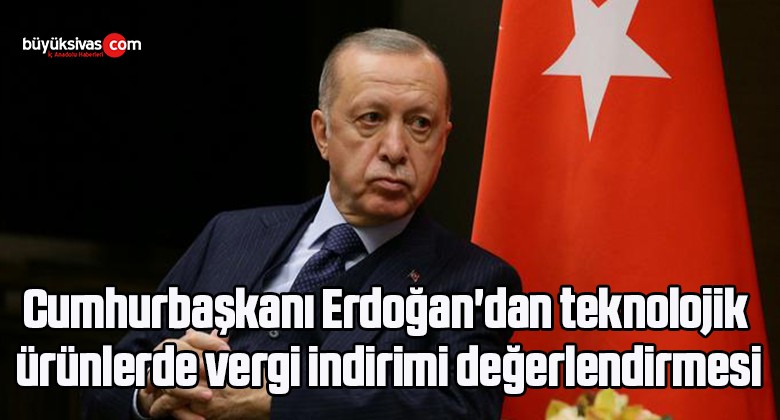 Cumhurbaşkanı Erdoğan’dan teknolojik ürünlerde vergi indirimi değerlendirmesi