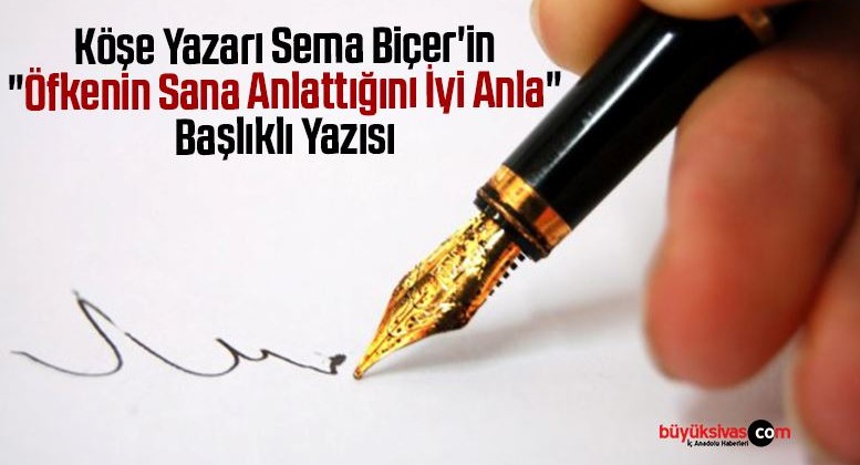 Köşe Yazarı Sema Biçer’in “Öfkenin Sana Anlattığını İyi Anla” Başlıklı Yazısı