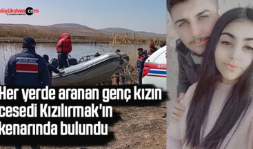 Her yerde aranan genç kızın cesedi Kızılırmak’ın kenarında bulundu