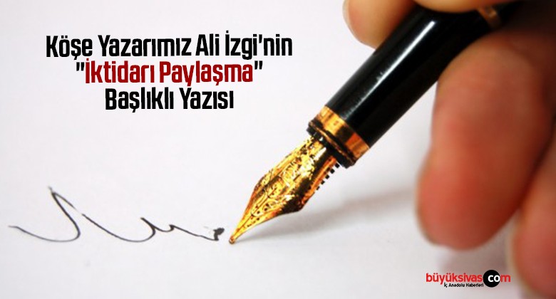 Köşe Yazarımız Ali İzgi’nin “İktidarı Paylaşma” Başlıklı Yazısı