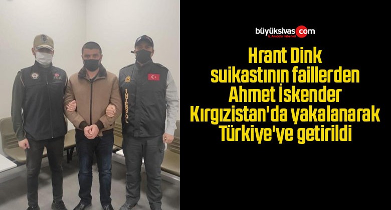 Hrant Dink suikastının faillerden Ahmet İskender Kırgızistan’da yakalanarak Türkiye’ye getirildi