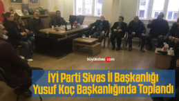 İYİ Parti Sivas İl Başkanlığı Yusuf Koç Başkanlığında Toplandı