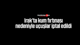 Irak’ta kum fırtınası nedeniyle uçuşlar iptal edildi