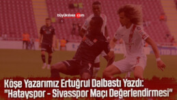 Köşe Yazarımız Ertuğrul Dalbastı Yazdı “Hatayspor – Sivasspor Maçı Değerlendirmesi”