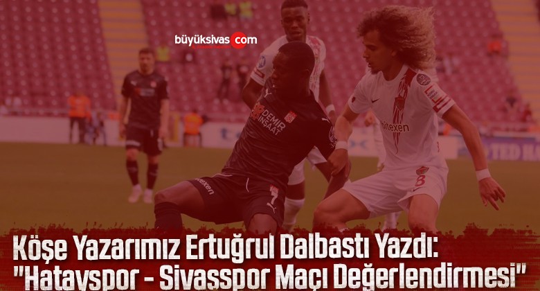 Köşe Yazarımız Ertuğrul Dalbastı Yazdı “Hatayspor – Sivasspor Maçı Değerlendirmesi”