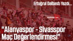 Köşe Yazarımız Ertuğrul Dalbastı Yazdı “Alanyaspor – Sivasspor Maç Değerlendirmesi”