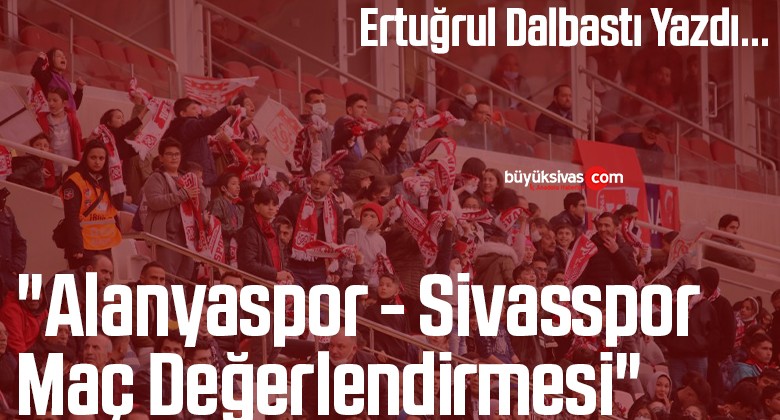 Köşe Yazarımız Ertuğrul Dalbastı Yazdı “Alanyaspor – Sivasspor Maç Değerlendirmesi”