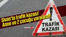 Sivas’ta trafik kazası! Anne ve 2 çocuğu yaralandı!