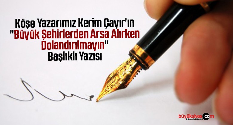 Köşe Yazarımız Kerim Çayır’ın “Büyük Şehirlerden Arsa Alırken Dolandırılmayın” Başlıklı Yazısı