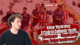 Köşe Yazarımız Ertuğrul Dalbastı Yazdı: “Sivasspor – Başakşehir Maç Değerlendirmesi”