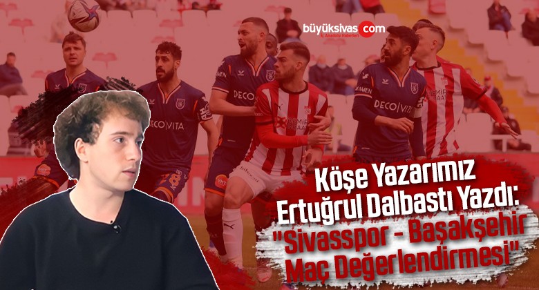 Köşe Yazarımız Ertuğrul Dalbastı Yazdı: “Sivasspor – Başakşehir Maç Değerlendirmesi”