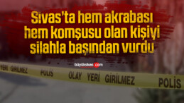 Sivas’ta hem akrabası hem komşusu olan kişiyi silahla başından vurdu