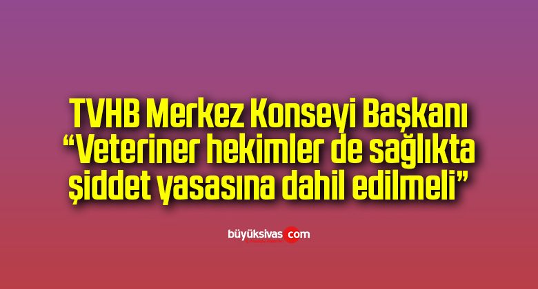 TVHB Merkez Konseyi Başkanı “Veteriner hekimler de sağlıkta şiddet yasasına dahil edilmeli”