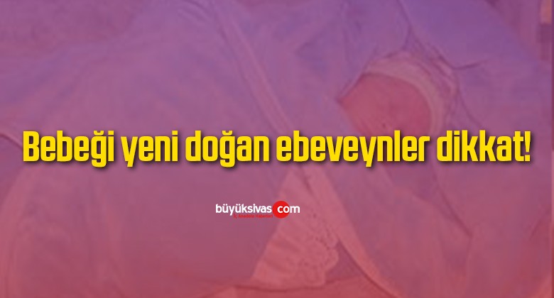 Bebeği yeni doğan ebeveynler dikkat!