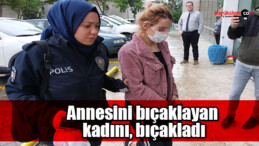 Annesini bıçaklayan kadını, bıçakladı