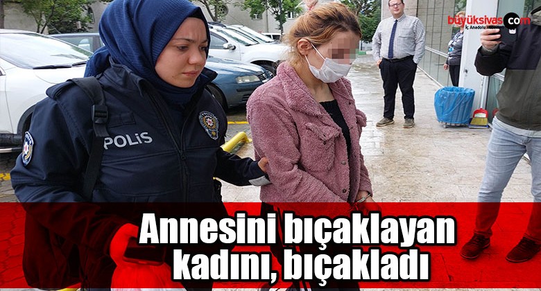 Annesini bıçaklayan kadını, bıçakladı