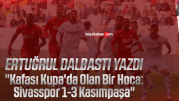 Köşe Yazarımız Ertuğrul Dalbastı Yazdı “Kafası Kupa’da Olan Bir Hoca: Sivasspor 1-3 Kasımpaşa”