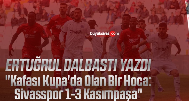 Köşe Yazarımız Ertuğrul Dalbastı Yazdı “Kafası Kupa’da Olan Bir Hoca: Sivasspor 1-3 Kasımpaşa”