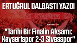 Köşe Yazarımız Ertuğrul Dalbastı Yazdı “Tarihi Bir Finalin Akşamı: Kayserispor 2-3 Sivasspor”