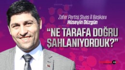 Zafer Partisi Sivas İl Başkanı Hüseyin Düzgün “Ne tarafa doğru şahlanıyorduk?”