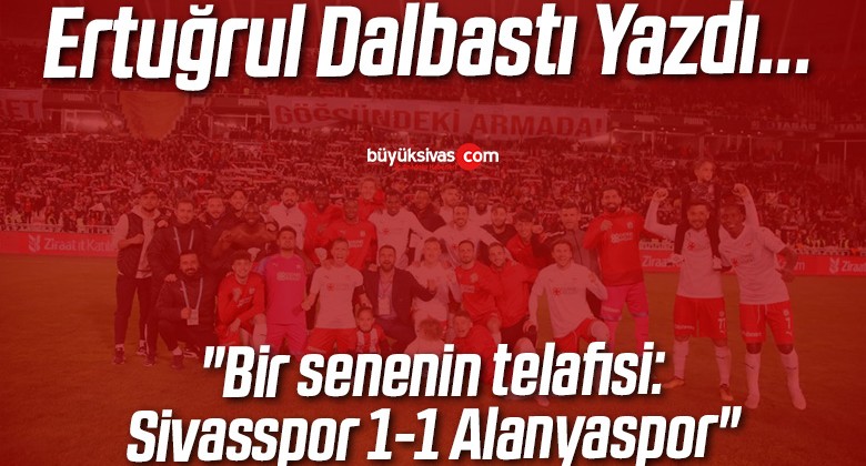 Köşe Yazarımız Ertuğrul Dalbastı Yazdı “Bir senenin telafisi: Sivasspor 1-1 Alanyaspor”