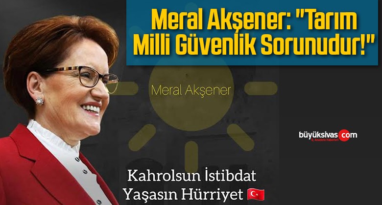 Meral Akşener: “Tarım Milli Güvenlik Sorunudur!”