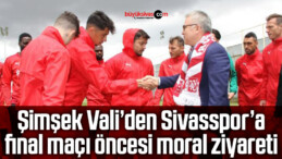 Vali Şimşek’ten Sivasspor’a final maçı öncesi moral ziyareti