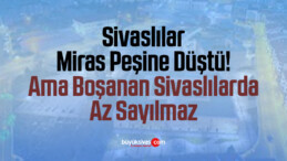 Sivaslılar Miras Peşine Düştü! Ama Boşanan Sivaslılarda Az Sayılmaz