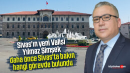 Sivas’ın yeni Valisi Yılmaz Şimşek daha önce Sivas’ta bakın hangi görevde bulundu