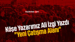 Köşe Yazarımız Ali İzgi Yazdı “Yeni Çatışma Alanı”