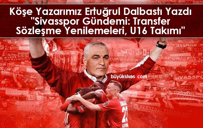 Köşe Yazarımız Ertuğrul Dalbastı Yazdı “Sivasspor Gündemi: Transfer, Sözleşme Yenilemeleri, U16 Takımı”